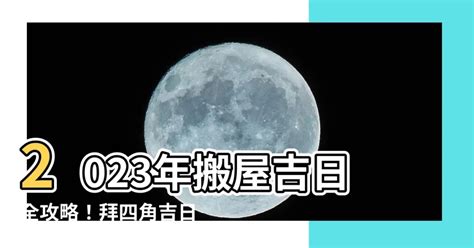 拜四角时间2023|2023吉日｜教你通勝擇日——搬屋吉日及拜四角吉 